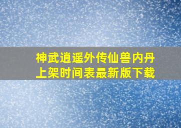 神武逍遥外传仙兽内丹上架时间表最新版下载