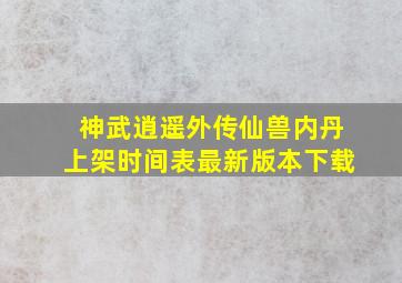 神武逍遥外传仙兽内丹上架时间表最新版本下载