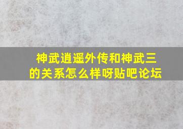 神武逍遥外传和神武三的关系怎么样呀贴吧论坛