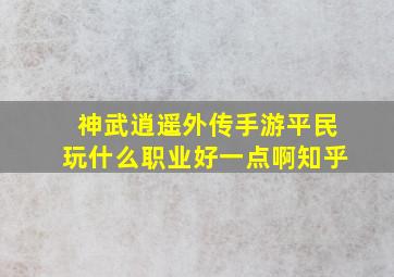 神武逍遥外传手游平民玩什么职业好一点啊知乎