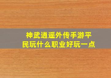 神武逍遥外传手游平民玩什么职业好玩一点