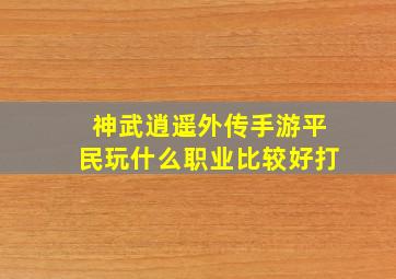 神武逍遥外传手游平民玩什么职业比较好打