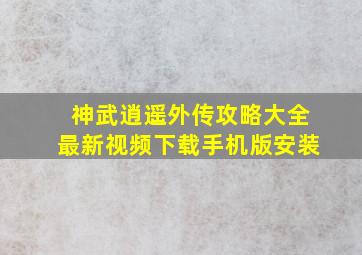 神武逍遥外传攻略大全最新视频下载手机版安装