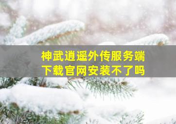 神武逍遥外传服务端下载官网安装不了吗