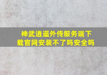 神武逍遥外传服务端下载官网安装不了吗安全吗