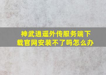 神武逍遥外传服务端下载官网安装不了吗怎么办