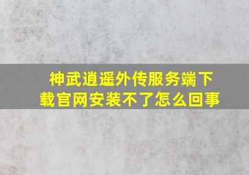 神武逍遥外传服务端下载官网安装不了怎么回事