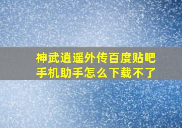 神武逍遥外传百度贴吧手机助手怎么下载不了