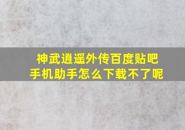 神武逍遥外传百度贴吧手机助手怎么下载不了呢