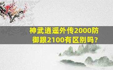 神武逍遥外传2000防御跟2100有区别吗?