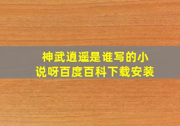 神武逍遥是谁写的小说呀百度百科下载安装