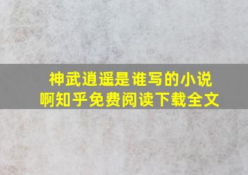 神武逍遥是谁写的小说啊知乎免费阅读下载全文