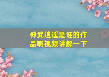 神武逍遥是谁的作品啊视频讲解一下