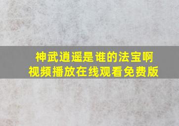 神武逍遥是谁的法宝啊视频播放在线观看免费版