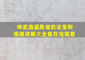 神武逍遥是谁的法宝啊视频讲解大全集在线观看