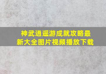 神武逍遥游成就攻略最新大全图片视频播放下载