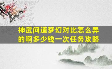 神武问道梦幻对比怎么弄的啊多少钱一次任务攻略