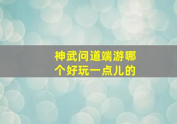 神武问道端游哪个好玩一点儿的