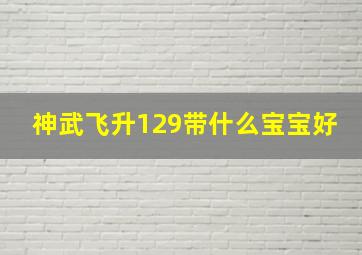 神武飞升129带什么宝宝好