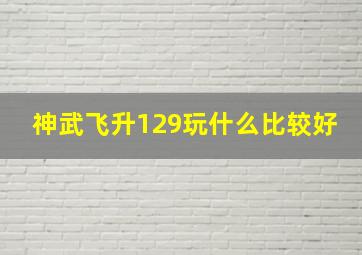 神武飞升129玩什么比较好