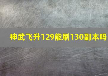 神武飞升129能刷130副本吗