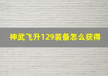 神武飞升129装备怎么获得