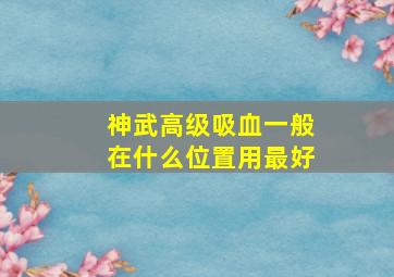 神武高级吸血一般在什么位置用最好