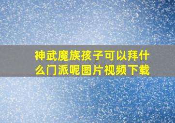 神武魔族孩子可以拜什么门派呢图片视频下载