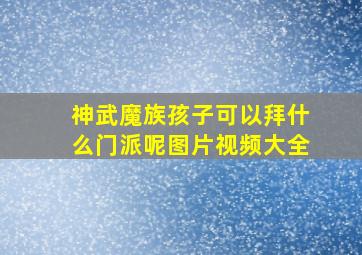 神武魔族孩子可以拜什么门派呢图片视频大全