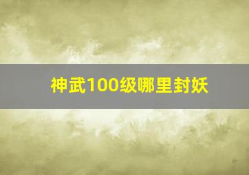 神武100级哪里封妖