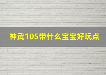 神武105带什么宝宝好玩点