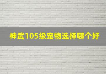 神武105级宠物选择哪个好