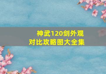 神武120剑外观对比攻略图大全集