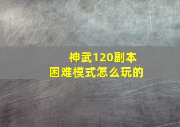 神武120副本困难模式怎么玩的