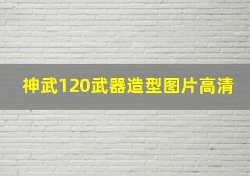 神武120武器造型图片高清