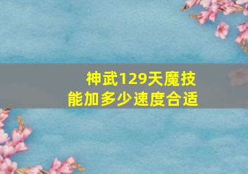 神武129天魔技能加多少速度合适