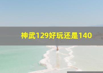 神武129好玩还是140