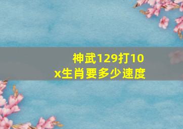 神武129打10x生肖要多少速度