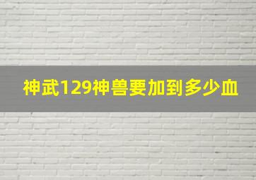 神武129神兽要加到多少血