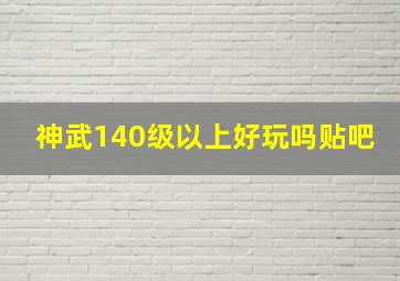 神武140级以上好玩吗贴吧