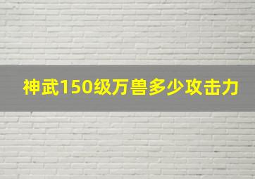 神武150级万兽多少攻击力