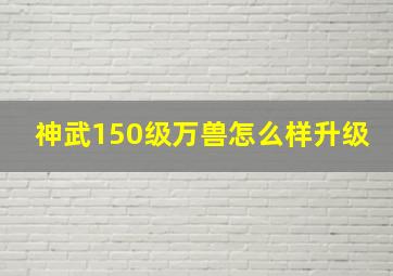 神武150级万兽怎么样升级