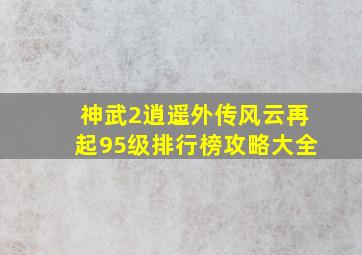 神武2逍遥外传风云再起95级排行榜攻略大全