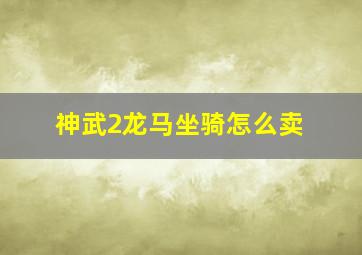 神武2龙马坐骑怎么卖