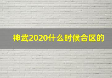 神武2020什么时候合区的