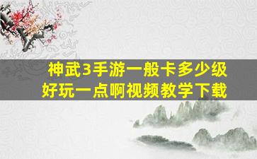 神武3手游一般卡多少级好玩一点啊视频教学下载