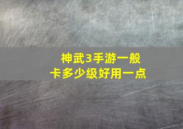 神武3手游一般卡多少级好用一点