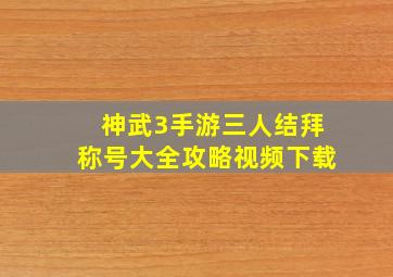 神武3手游三人结拜称号大全攻略视频下载