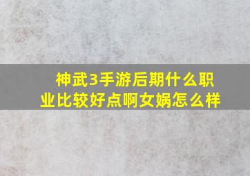 神武3手游后期什么职业比较好点啊女娲怎么样