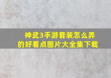 神武3手游套装怎么弄的好看点图片大全集下载